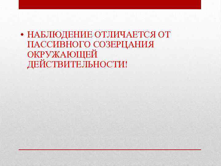  • НАБЛЮДЕНИЕ ОТЛИЧАЕТСЯ ОТ  ПАССИВНОГО СОЗЕРЦАНИЯ  ОКРУЖАЮЩЕЙ  ДЕЙСТВИТЕЛЬНОСТИ! 