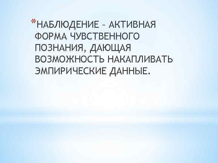 *НАБЛЮДЕНИЕ – АКТИВНАЯ ФОРМА ЧУВСТВЕННОГО ПОЗНАНИЯ, ДАЮЩАЯ ВОЗМОЖНОСТЬ НАКАПЛИВАТЬ ЭМПИРИЧЕСКИЕ ДАННЫЕ. 