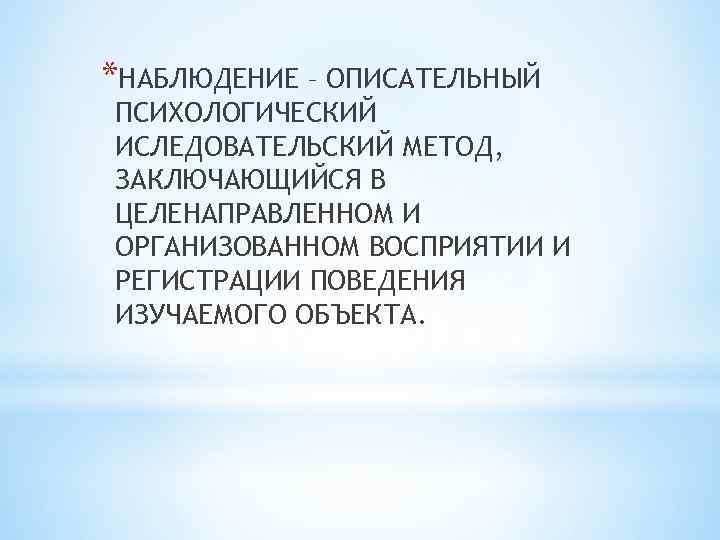 *НАБЛЮДЕНИЕ – ОПИСАТЕЛЬНЫЙ ПСИХОЛОГИЧЕСКИЙ ИСЛЕДОВАТЕЛЬСКИЙ МЕТОД, ЗАКЛЮЧАЮЩИЙСЯ В ЦЕЛЕНАПРАВЛЕННОМ И ОРГАНИЗОВАННОМ ВОСПРИЯТИИ И РЕГИСТРАЦИИ