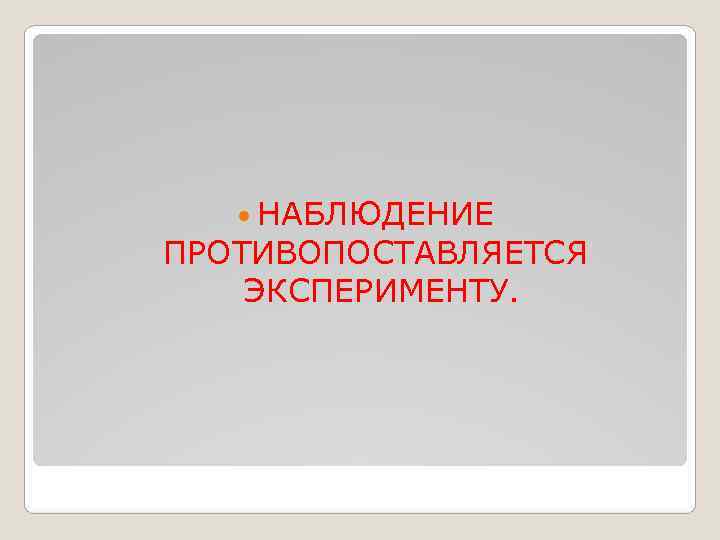  НАБЛЮДЕНИЕ ПРОТИВОПОСТАВЛЯЕТСЯ ЭКСПЕРИМЕНТУ. 