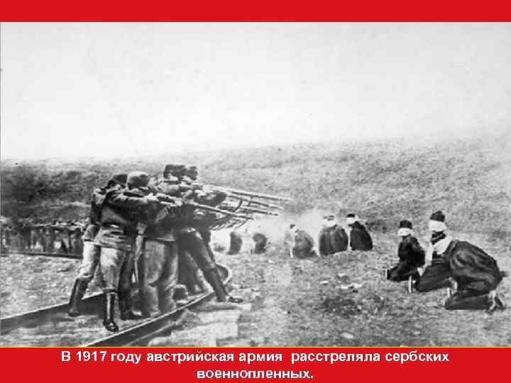В 1917 году австрийская армия расстреляла сербских    военнопленных. 