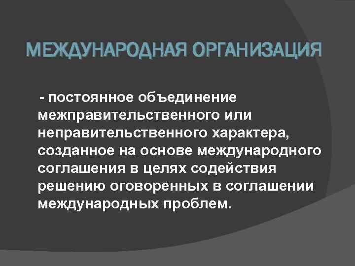МЕЖДУНАРОДНАЯ ОРГАНИЗАЦИЯ  - постоянное объединение  межправительственного или  неправительственного характера,  созданное