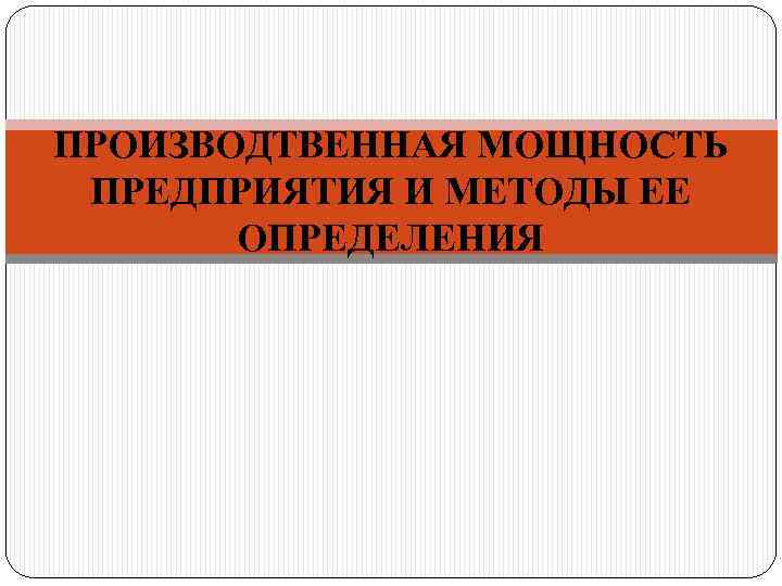 ПРОИЗВОДТВЕННАЯ МОЩНОСТЬ ПРЕДПРИЯТИЯ И МЕТОДЫ ЕЕ  ОПРЕДЕЛЕНИЯ 