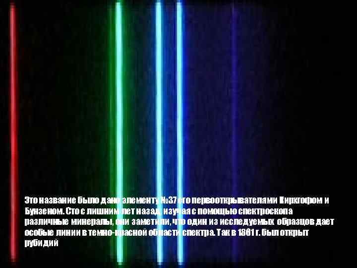 Это название было дано элементу № 37 его первооткрывателями Кирхгофом и Бунзеном. Сто с