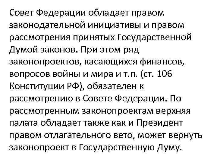 Совет Федерации обладает правом законодательной инициативы и правом рассмотрения принятых Государственной Думой законов. При