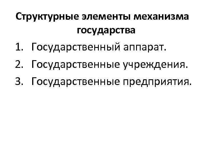Структурные элементы механизма  государства 1. Государственный аппарат. 2. Государственные учреждения. 3. Государственные предприятия.