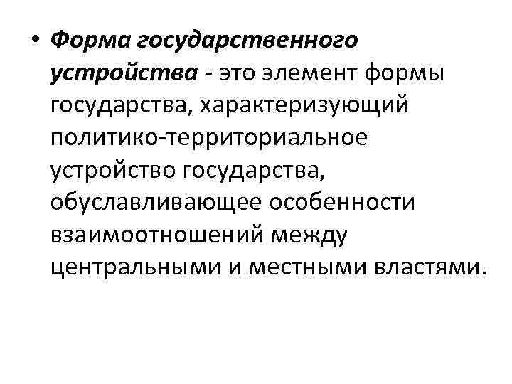  • Форма государственного  устройства - это элемент формы  государства, характеризующий 