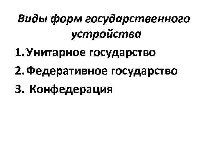 Виды форм государственного  устройства 1. Унитарное государство 2. Федеративное государство 3. Конфедерация 