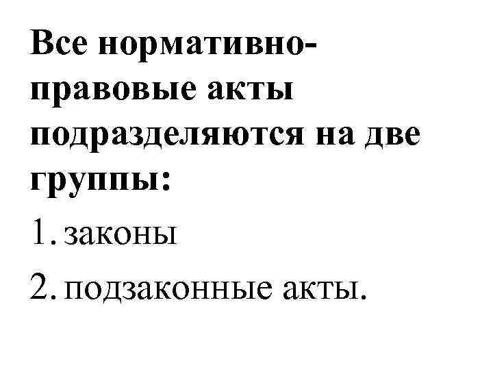 Все нормативно- правовые акты подразделяются на две группы:  1. законы 2. подзаконные акты.