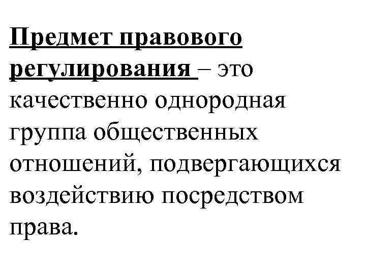 Предмет правового регулирования – это качественно однородная группа общественных отношений, подвергающихся воздействию посредством права.