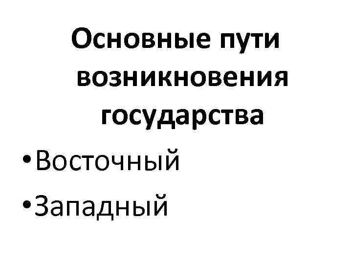   Основные пути возникновения  государства • Восточный • Западный 