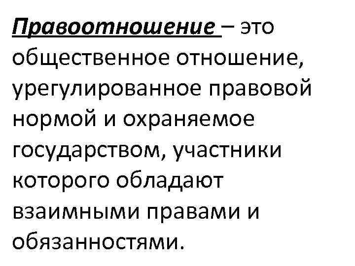 Правоотношение – это общественное отношение, урегулированное правовой нормой и охраняемое государством, участники которого обладают