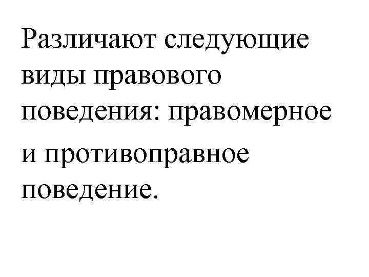 Различают следующие виды правового поведения: правомерное и противоправное поведение. 
