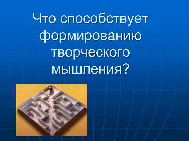 Что способствует формированию творческого мышления? Что способствует формированию творческого мышления?