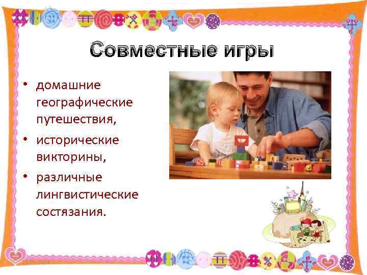    Совместные игры • домашние  географические  путешествия,  • исторические