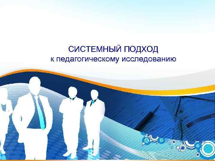  СИСТЕМНЫЙ ПОДХОД к педагогическому исследованию 