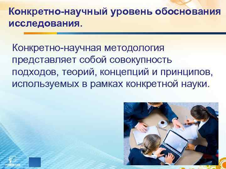 Конкретно-научный уровень обоснования исследования.  Конкретно-научная методология представляет собой совокупность подходов, теорий, концепций и