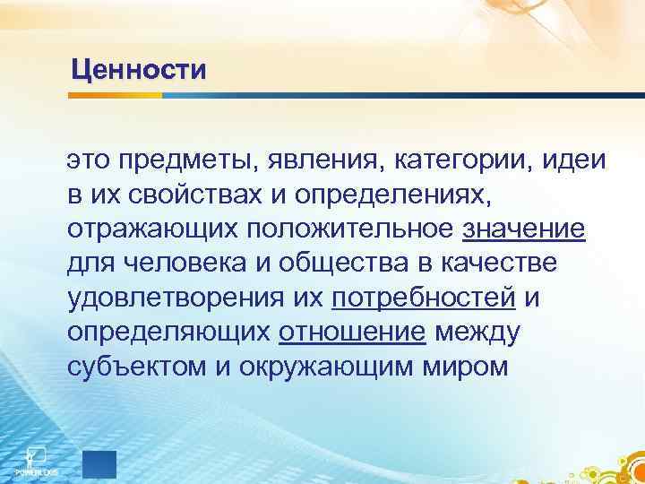 Ценности  это предметы, явления, категории, идеи в их свойствах и определениях,  отражающих