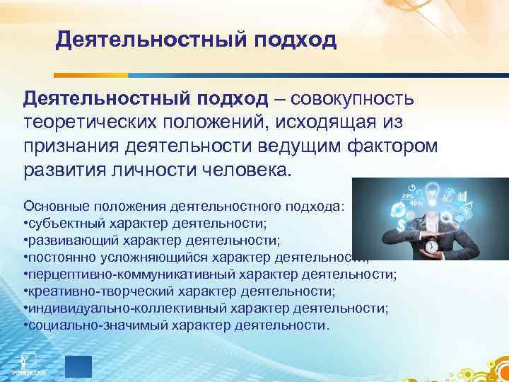   Деятельностный подход – совокупность теоретических положений, исходящая из признания деятельности ведущим фактором