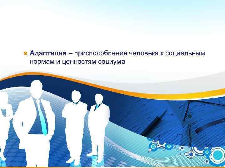 Адаптация – приспособление человека к социальным нормам и ценностям социума Адаптация – приспособление человека к социальным нормам и ценностям социума