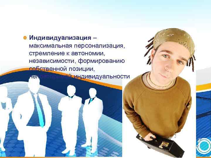 Индивидуализация – максимальная персонализация, стремление к автономии, независимости, формированию собственной позиции, Индивидуализация – максимальная персонализация, стремление к автономии, независимости, формированию собственной позиции,