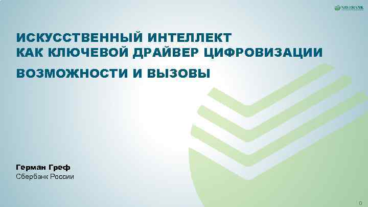 ИСКУССТВЕННЫЙ ИНТЕЛЛЕКТ КАК КЛЮЧЕВОЙ ДРАЙВЕР ЦИФРОВИЗАЦИИ ВОЗМОЖНОСТИ И ВЫЗОВЫ Герман Греф Сбербанк России ИСКУССТВЕННЫЙ ИНТЕЛЛЕКТ КАК КЛЮЧЕВОЙ ДРАЙВЕР ЦИФРОВИЗАЦИИ ВОЗМОЖНОСТИ И ВЫЗОВЫ Герман Греф Сбербанк России
