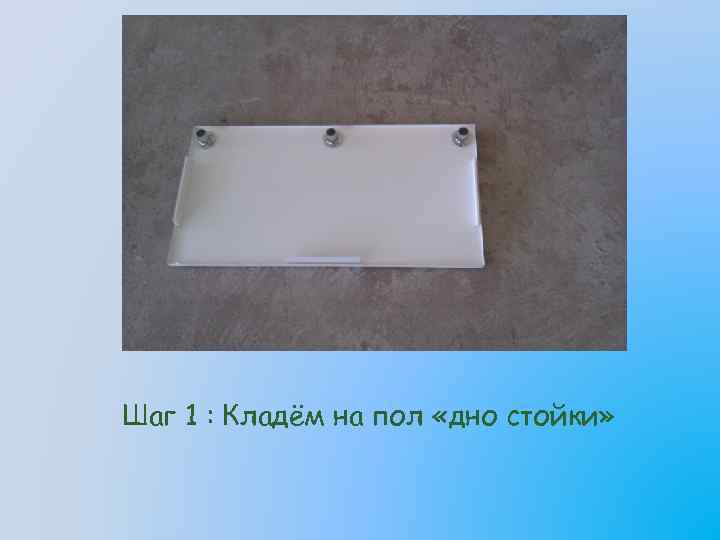 Шаг 1 : Кладём на пол «дно стойки» 