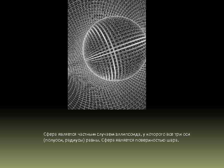 Сфера является частным случаем эллипсоида, у которого все три оси (полуоси, радиусы) равны. Сфера