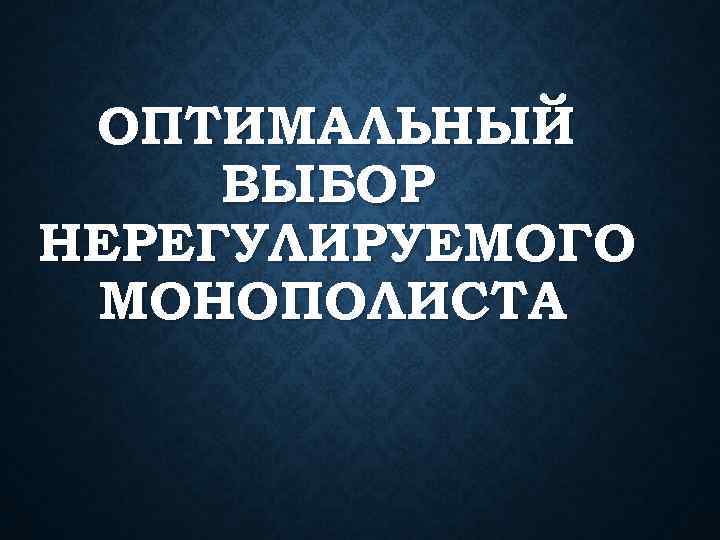  ОПТИМАЛЬНЫЙ ВЫБОР НЕРЕГУЛИРУЕМОГО МОНОПОЛИСТА 