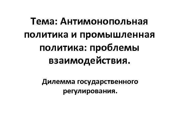  Тема: Антимонопольная политика и промышленная  политика: проблемы взаимодействия. Дилемма государственного  