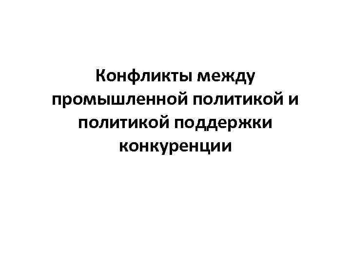  Конфликты между промышленной политикой и  политикой поддержки  конкуренции 