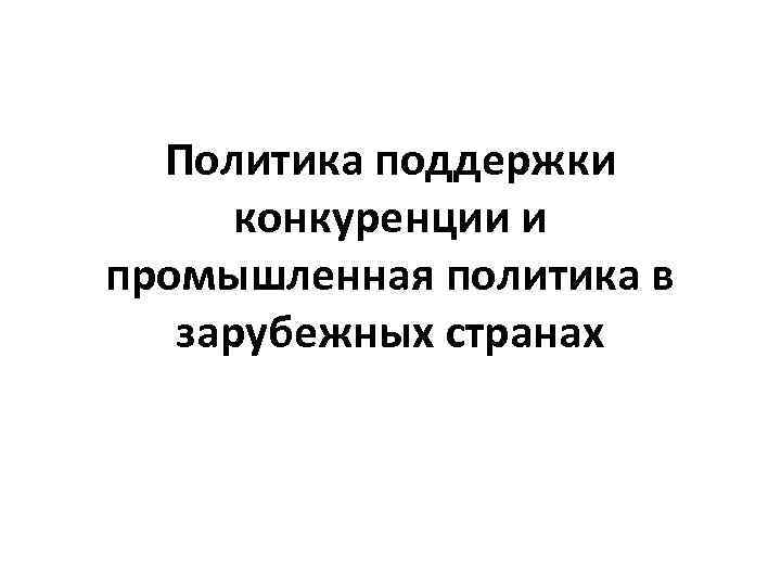 Политика поддержки  конкуренции и промышленная политика в  зарубежных странах 