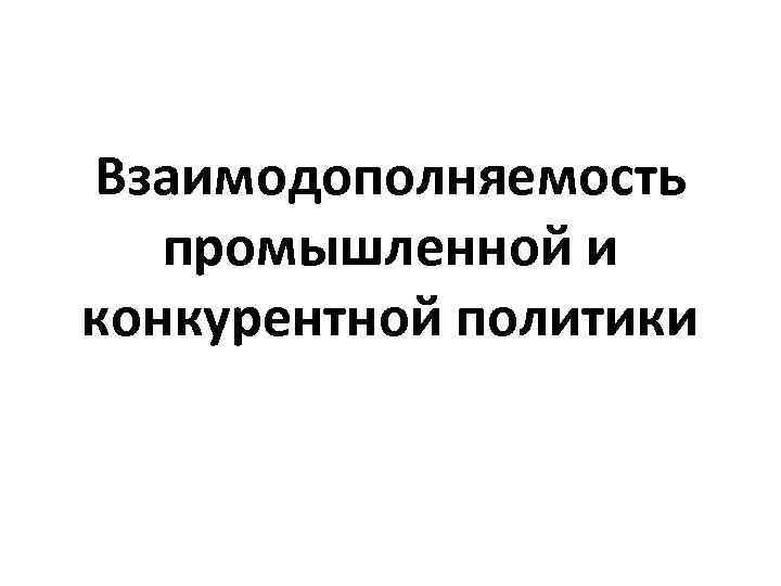 Взаимодополняемость  промышленной и конкурентной политики 