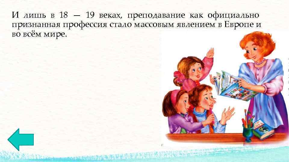 И лишь в 18 — 19 веках,  преподавание как официально признанная профессия стало