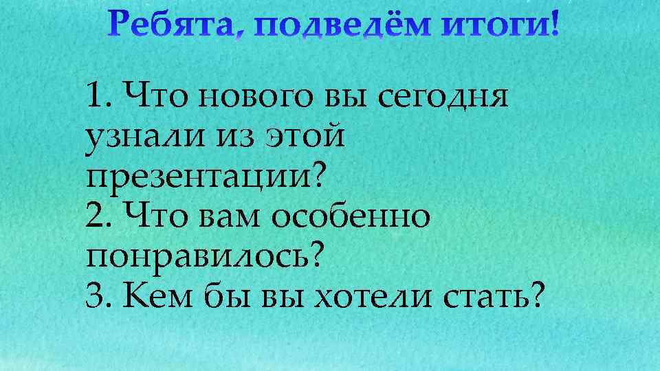 1. Что нового вы сегодня узнали из этой презентации? 2. Что вам особенно понравилось?