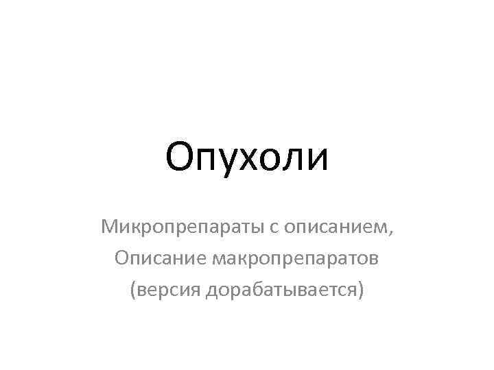  Опухоли Микропрепараты с описанием,  Описание макропрепаратов  (версия дорабатывается) 