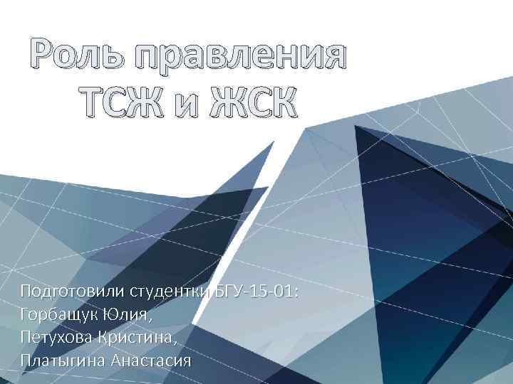 Роль правления  ТСЖ и ЖСК  Подготовили студентки БГУ-15 -01: Горбащук Юлия, Петухова