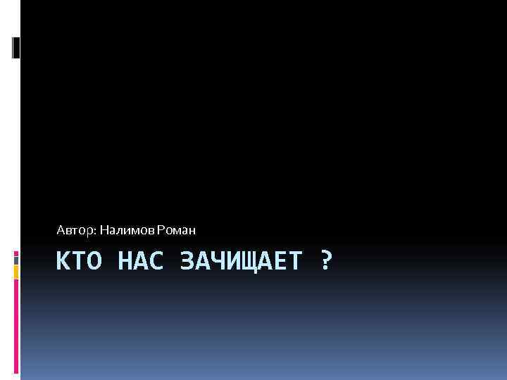 Автор: Налимов Роман КТО НАС ЗАЧИЩАЕТ ? 