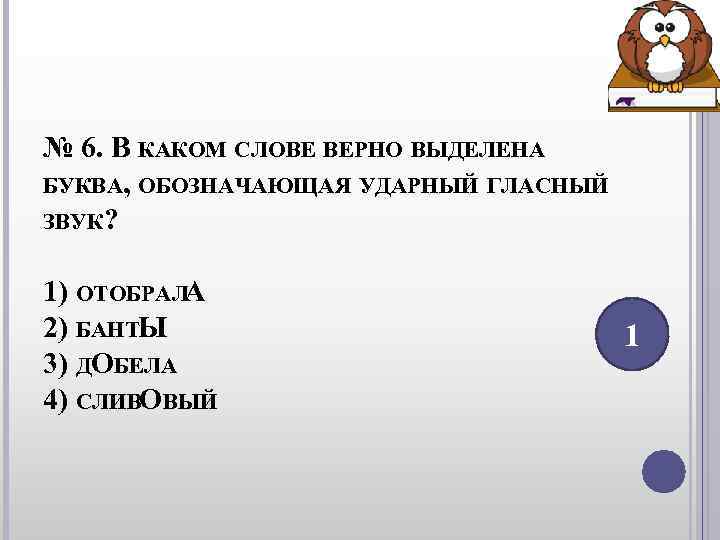 № 6. В КАКОМ СЛОВЕ ВЕРНО ВЫДЕЛЕНА БУКВА, ОБОЗНАЧАЮЩАЯ УДАРНЫЙ ГЛАСНЫЙ ЗВУК? 1) № 6. В КАКОМ СЛОВЕ ВЕРНО ВЫДЕЛЕНА БУКВА, ОБОЗНАЧАЮЩАЯ УДАРНЫЙ ГЛАСНЫЙ ЗВУК? 1)