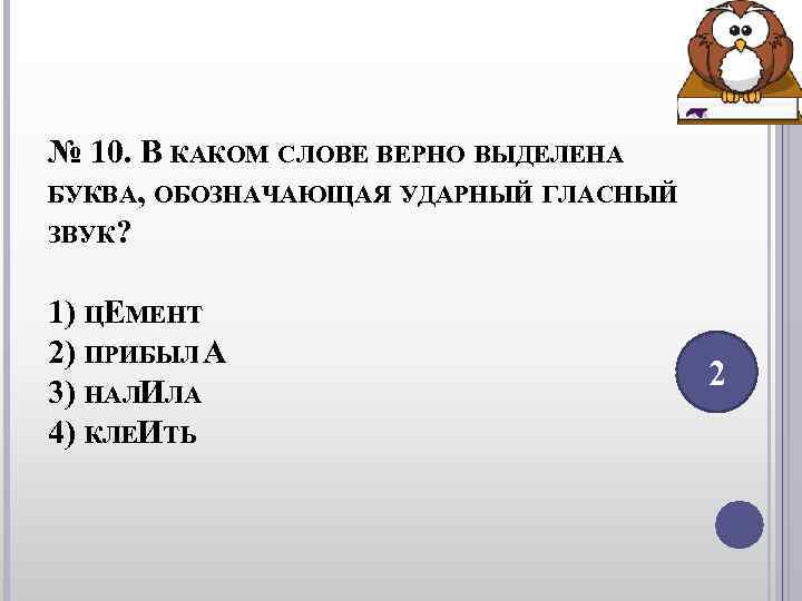 № 10. В КАКОМ СЛОВЕ ВЕРНО ВЫДЕЛЕНА БУКВА, ОБОЗНАЧАЮЩАЯ УДАРНЫЙ ГЛАСНЫЙ ЗВУК? 1) № 10. В КАКОМ СЛОВЕ ВЕРНО ВЫДЕЛЕНА БУКВА, ОБОЗНАЧАЮЩАЯ УДАРНЫЙ ГЛАСНЫЙ ЗВУК? 1)