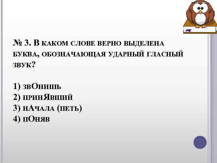 № 3. В КАКОМ СЛОВЕ ВЕРНО ВЫДЕЛЕНА БУКВА, ОБОЗНАЧАЮЩАЯ УДАРНЫЙ ГЛАСНЫЙ ЗВУК? 1) № 3. В КАКОМ СЛОВЕ ВЕРНО ВЫДЕЛЕНА БУКВА, ОБОЗНАЧАЮЩАЯ УДАРНЫЙ ГЛАСНЫЙ ЗВУК? 1)