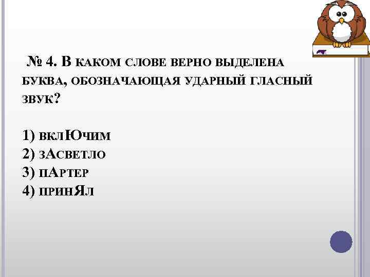 № 4. В КАКОМ СЛОВЕ ВЕРНО ВЫДЕЛЕНА БУКВА, ОБОЗНАЧАЮЩАЯ УДАРНЫЙ ГЛАСНЫЙ ЗВУК? № 4. В КАКОМ СЛОВЕ ВЕРНО ВЫДЕЛЕНА БУКВА, ОБОЗНАЧАЮЩАЯ УДАРНЫЙ ГЛАСНЫЙ ЗВУК?