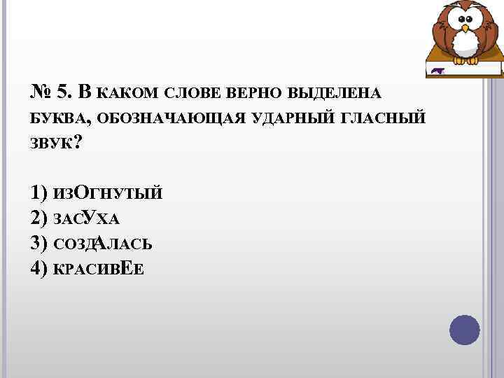 № 5. В КАКОМ СЛОВЕ ВЕРНО ВЫДЕЛЕНА БУКВА, ОБОЗНАЧАЮЩАЯ УДАРНЫЙ ГЛАСНЫЙ ЗВУК? 1) № 5. В КАКОМ СЛОВЕ ВЕРНО ВЫДЕЛЕНА БУКВА, ОБОЗНАЧАЮЩАЯ УДАРНЫЙ ГЛАСНЫЙ ЗВУК? 1)