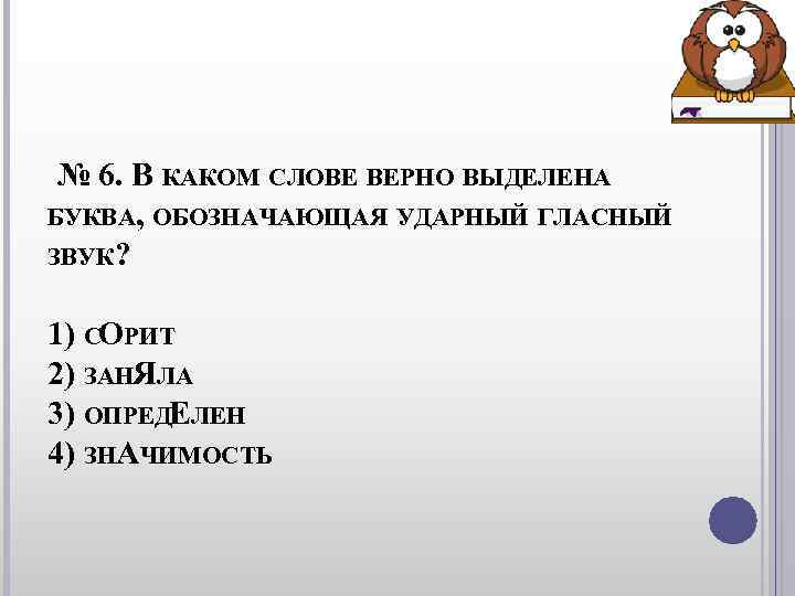 № 6. В КАКОМ СЛОВЕ ВЕРНО ВЫДЕЛЕНА БУКВА, ОБОЗНАЧАЮЩАЯ УДАРНЫЙ ГЛАСНЫЙ ЗВУК? № 6. В КАКОМ СЛОВЕ ВЕРНО ВЫДЕЛЕНА БУКВА, ОБОЗНАЧАЮЩАЯ УДАРНЫЙ ГЛАСНЫЙ ЗВУК?