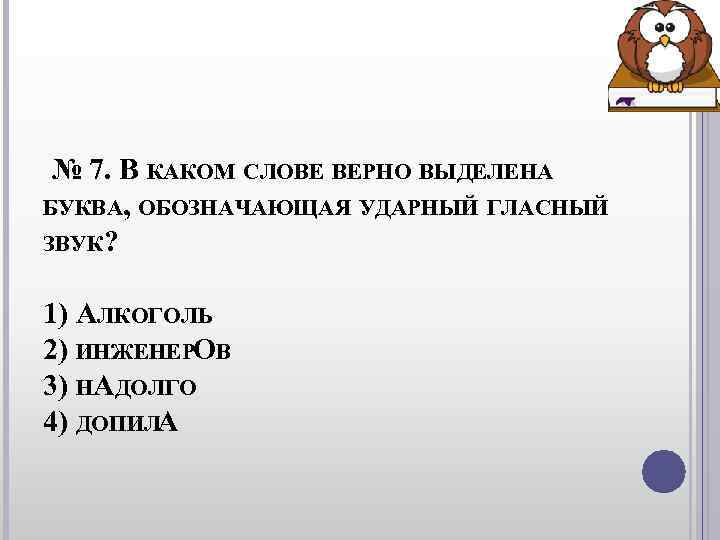 № 7. В КАКОМ СЛОВЕ ВЕРНО ВЫДЕЛЕНА БУКВА, ОБОЗНАЧАЮЩАЯ УДАРНЫЙ ГЛАСНЫЙ ЗВУК? № 7. В КАКОМ СЛОВЕ ВЕРНО ВЫДЕЛЕНА БУКВА, ОБОЗНАЧАЮЩАЯ УДАРНЫЙ ГЛАСНЫЙ ЗВУК?