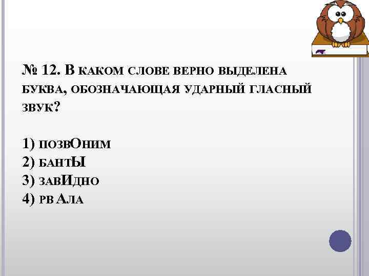 № 12. В КАКОМ СЛОВЕ ВЕРНО ВЫДЕЛЕНА БУКВА, ОБОЗНАЧАЮЩАЯ УДАРНЫЙ ГЛАСНЫЙ ЗВУК? 1) № 12. В КАКОМ СЛОВЕ ВЕРНО ВЫДЕЛЕНА БУКВА, ОБОЗНАЧАЮЩАЯ УДАРНЫЙ ГЛАСНЫЙ ЗВУК? 1)