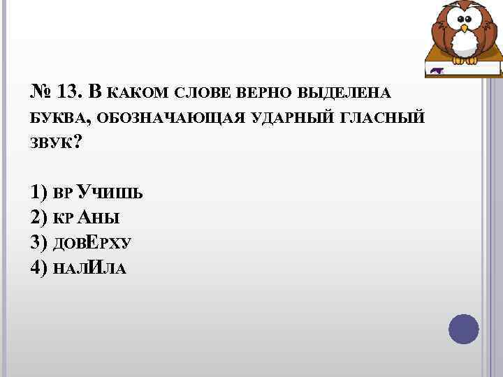 № 13. В КАКОМ СЛОВЕ ВЕРНО ВЫДЕЛЕНА БУКВА, ОБОЗНАЧАЮЩАЯ УДАРНЫЙ ГЛАСНЫЙ ЗВУК? 1) № 13. В КАКОМ СЛОВЕ ВЕРНО ВЫДЕЛЕНА БУКВА, ОБОЗНАЧАЮЩАЯ УДАРНЫЙ ГЛАСНЫЙ ЗВУК? 1)
