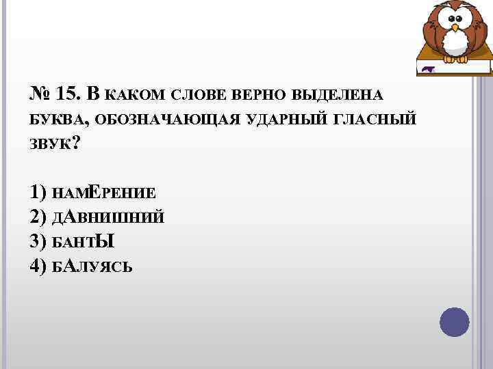 № 15. В КАКОМ СЛОВЕ ВЕРНО ВЫДЕЛЕНА БУКВА, ОБОЗНАЧАЮЩАЯ УДАРНЫЙ ГЛАСНЫЙ ЗВУК? 1) № 15. В КАКОМ СЛОВЕ ВЕРНО ВЫДЕЛЕНА БУКВА, ОБОЗНАЧАЮЩАЯ УДАРНЫЙ ГЛАСНЫЙ ЗВУК? 1)