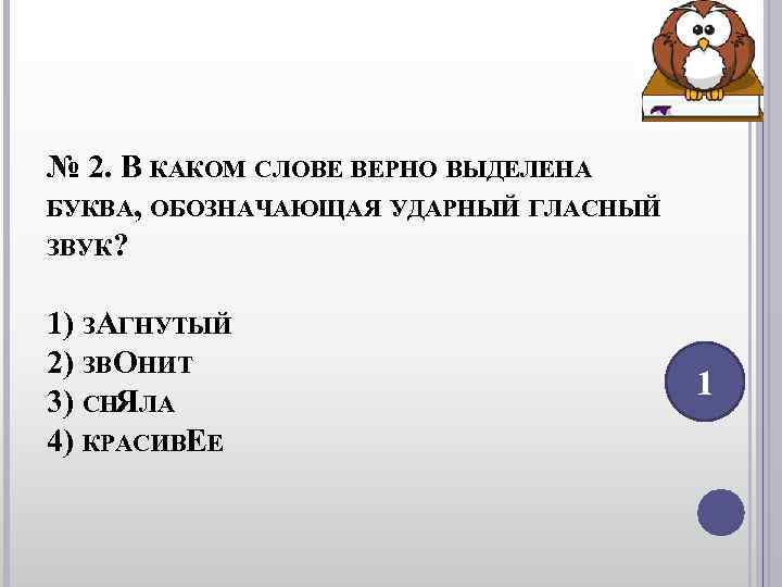 № 2. В КАКОМ СЛОВЕ ВЕРНО ВЫДЕЛЕНА БУКВА, ОБОЗНАЧАЮЩАЯ УДАРНЫЙ ГЛАСНЫЙ ЗВУК? 1) № 2. В КАКОМ СЛОВЕ ВЕРНО ВЫДЕЛЕНА БУКВА, ОБОЗНАЧАЮЩАЯ УДАРНЫЙ ГЛАСНЫЙ ЗВУК? 1)