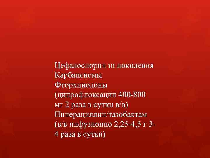 Цефалоспорин ııı поколения Карбапенемы Фторхинолоны (ципрофлоксацин 400 -800 мг 2 раза в сутки в/в) Цефалоспорин ııı поколения Карбапенемы Фторхинолоны (ципрофлоксацин 400 -800 мг 2 раза в сутки в/в)